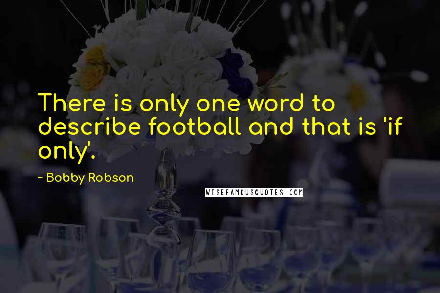 Bobby Robson Quotes: There is only one word to describe football and that is 'if only'.