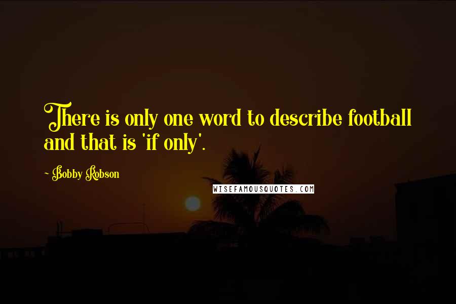 Bobby Robson Quotes: There is only one word to describe football and that is 'if only'.
