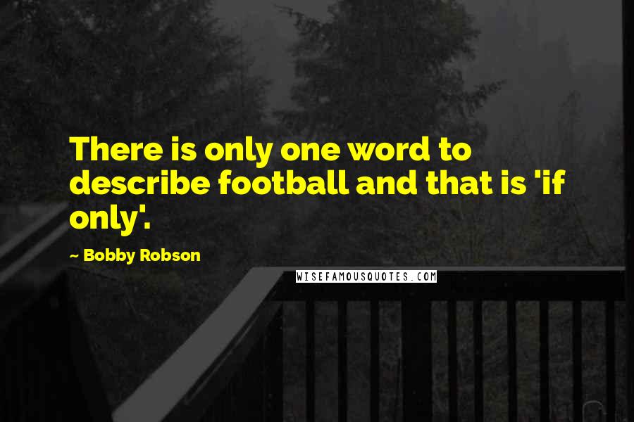 Bobby Robson Quotes: There is only one word to describe football and that is 'if only'.