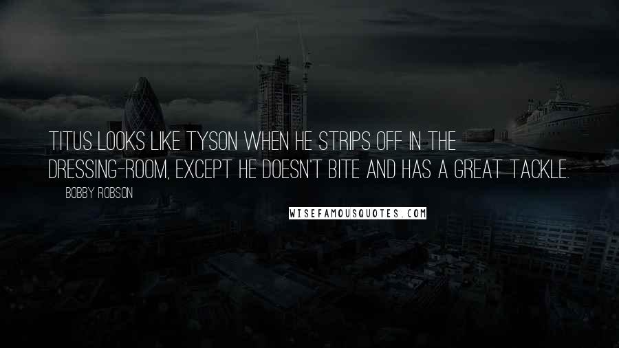 Bobby Robson Quotes: Titus looks like Tyson when he strips off in the dressing-room, except he doesn't bite and has a great tackle.