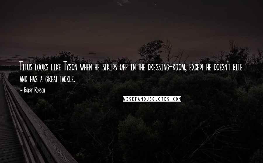 Bobby Robson Quotes: Titus looks like Tyson when he strips off in the dressing-room, except he doesn't bite and has a great tackle.