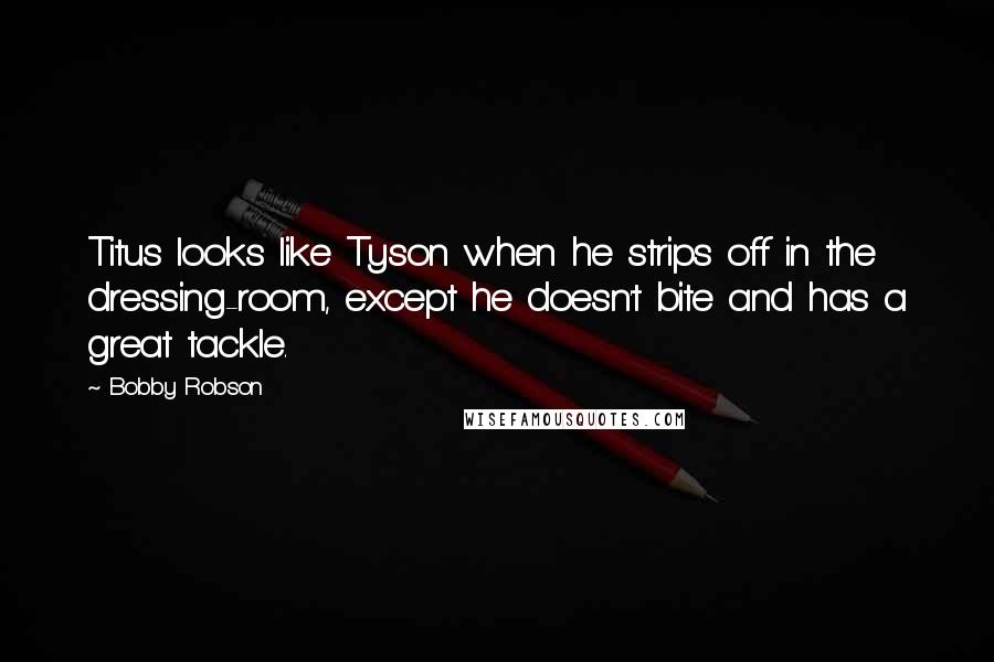 Bobby Robson Quotes: Titus looks like Tyson when he strips off in the dressing-room, except he doesn't bite and has a great tackle.