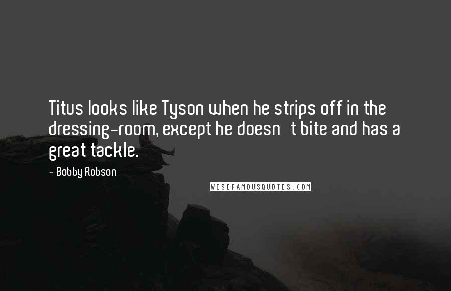 Bobby Robson Quotes: Titus looks like Tyson when he strips off in the dressing-room, except he doesn't bite and has a great tackle.
