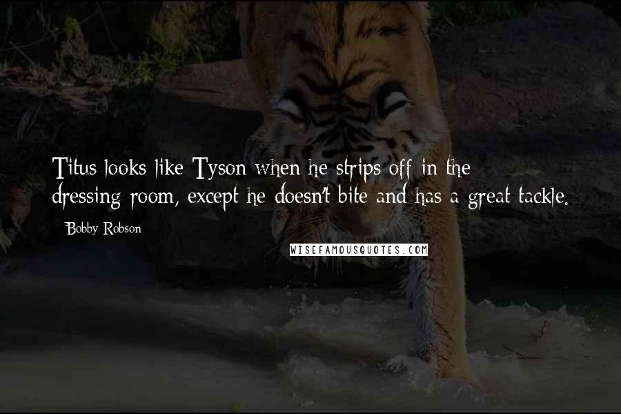 Bobby Robson Quotes: Titus looks like Tyson when he strips off in the dressing-room, except he doesn't bite and has a great tackle.