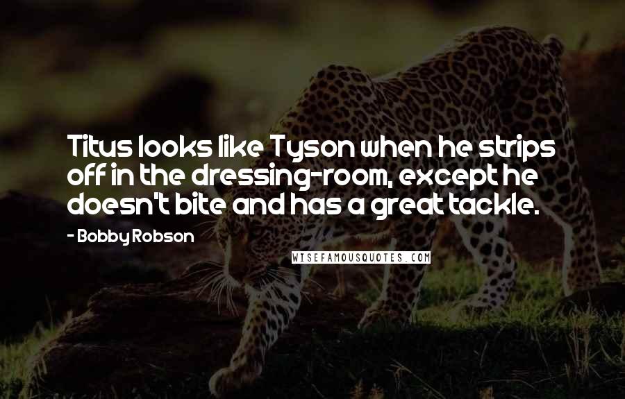 Bobby Robson Quotes: Titus looks like Tyson when he strips off in the dressing-room, except he doesn't bite and has a great tackle.