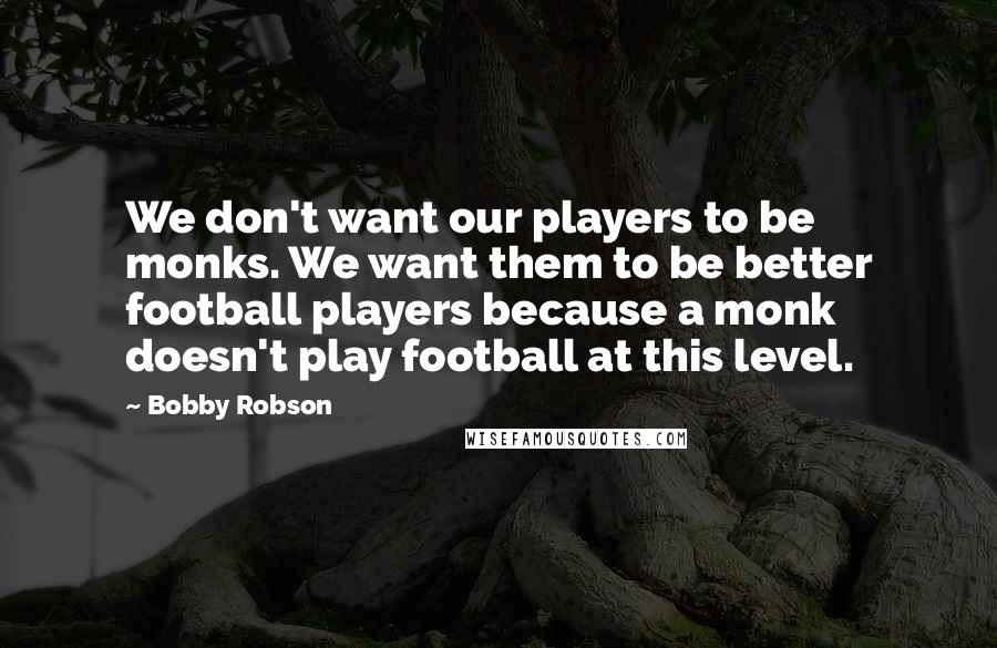 Bobby Robson Quotes: We don't want our players to be monks. We want them to be better football players because a monk doesn't play football at this level.