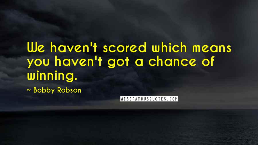 Bobby Robson Quotes: We haven't scored which means you haven't got a chance of winning.