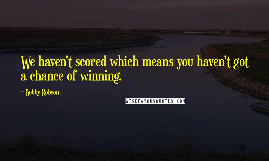 Bobby Robson Quotes: We haven't scored which means you haven't got a chance of winning.