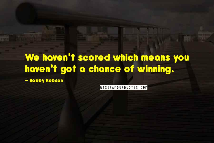 Bobby Robson Quotes: We haven't scored which means you haven't got a chance of winning.