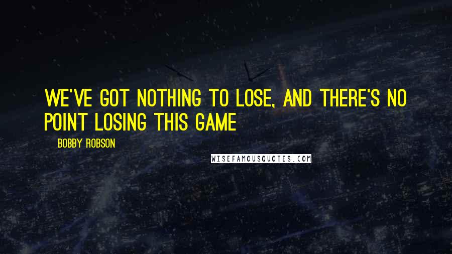 Bobby Robson Quotes: We've got nothing to lose, and there's no point losing this game