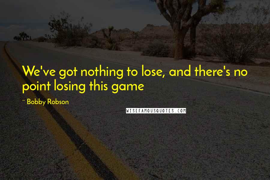 Bobby Robson Quotes: We've got nothing to lose, and there's no point losing this game