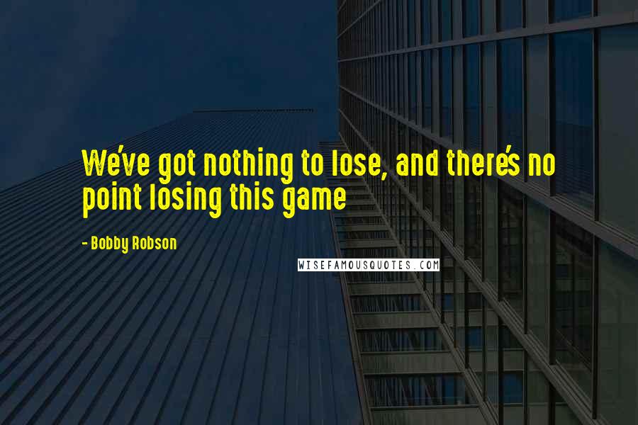 Bobby Robson Quotes: We've got nothing to lose, and there's no point losing this game