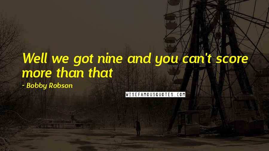 Bobby Robson Quotes: Well we got nine and you can't score more than that