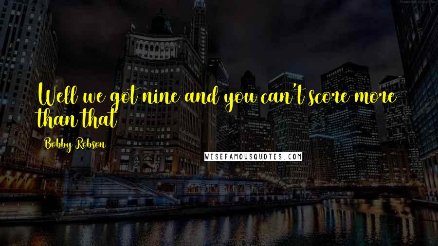 Bobby Robson Quotes: Well we got nine and you can't score more than that