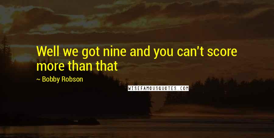 Bobby Robson Quotes: Well we got nine and you can't score more than that
