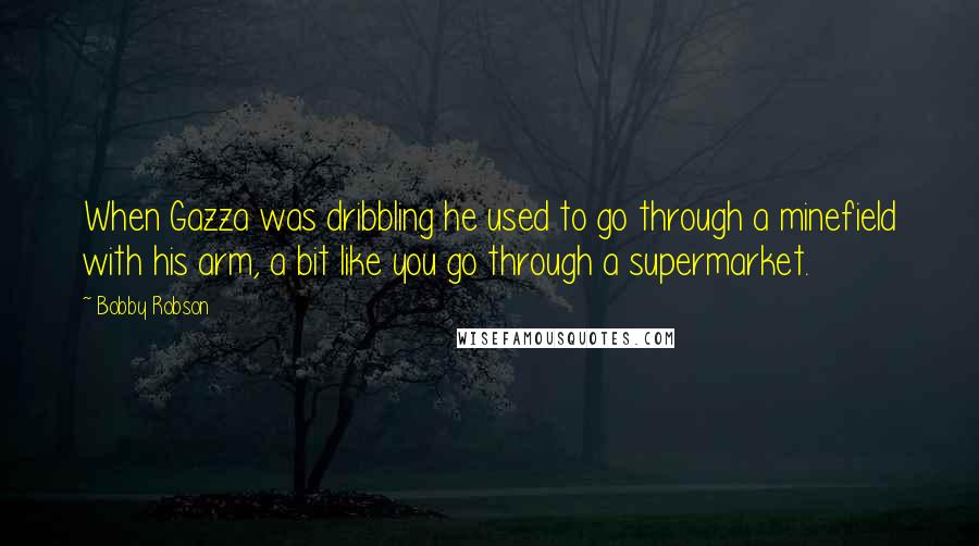 Bobby Robson Quotes: When Gazza was dribbling he used to go through a minefield with his arm, a bit like you go through a supermarket.