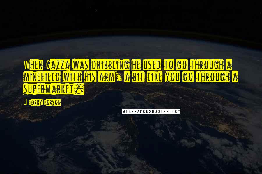 Bobby Robson Quotes: When Gazza was dribbling he used to go through a minefield with his arm, a bit like you go through a supermarket.