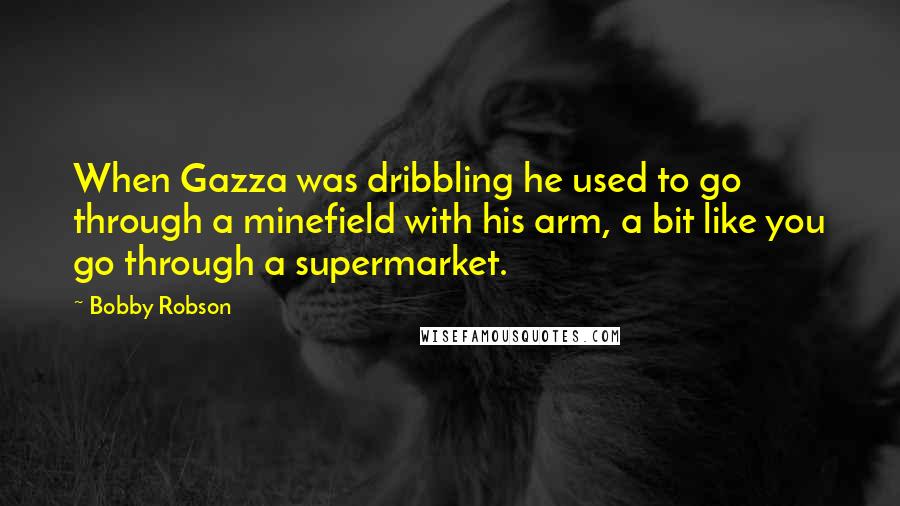 Bobby Robson Quotes: When Gazza was dribbling he used to go through a minefield with his arm, a bit like you go through a supermarket.