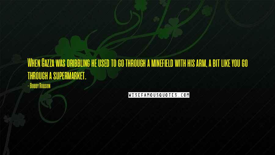 Bobby Robson Quotes: When Gazza was dribbling he used to go through a minefield with his arm, a bit like you go through a supermarket.