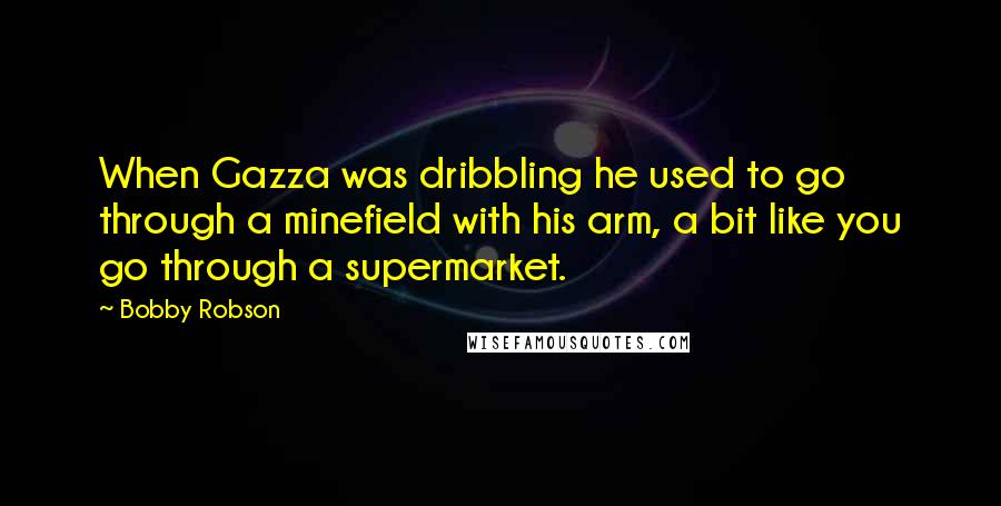 Bobby Robson Quotes: When Gazza was dribbling he used to go through a minefield with his arm, a bit like you go through a supermarket.