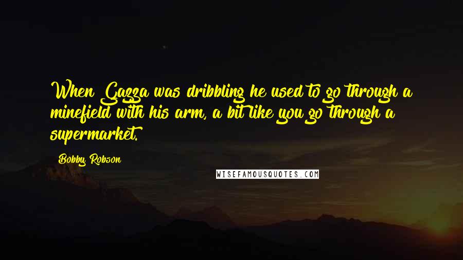 Bobby Robson Quotes: When Gazza was dribbling he used to go through a minefield with his arm, a bit like you go through a supermarket.