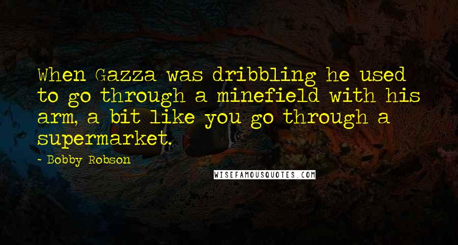 Bobby Robson Quotes: When Gazza was dribbling he used to go through a minefield with his arm, a bit like you go through a supermarket.