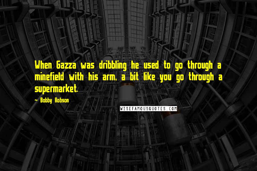 Bobby Robson Quotes: When Gazza was dribbling he used to go through a minefield with his arm, a bit like you go through a supermarket.