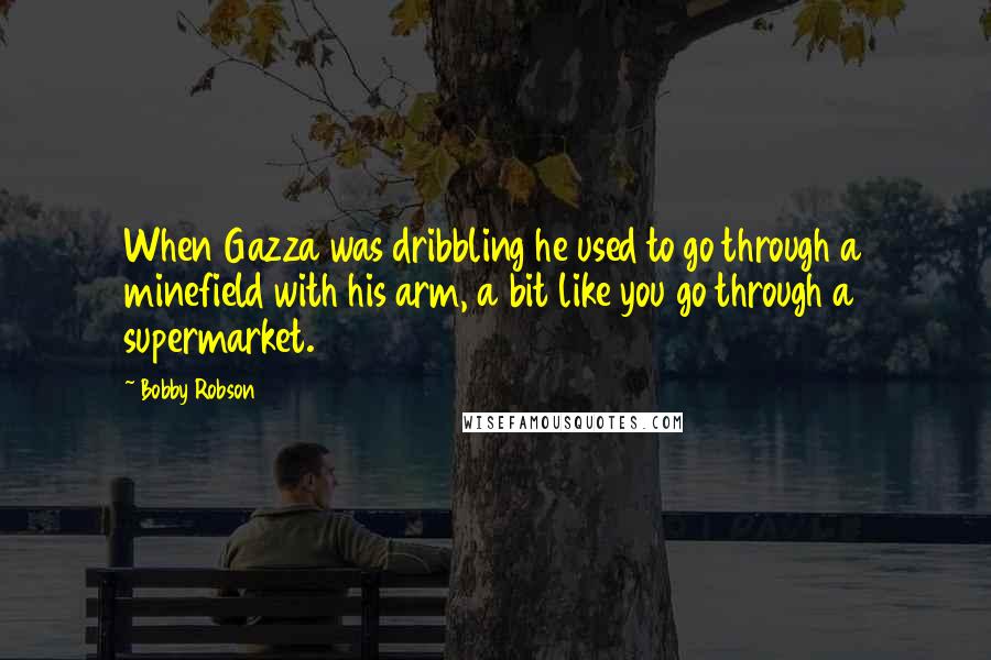 Bobby Robson Quotes: When Gazza was dribbling he used to go through a minefield with his arm, a bit like you go through a supermarket.