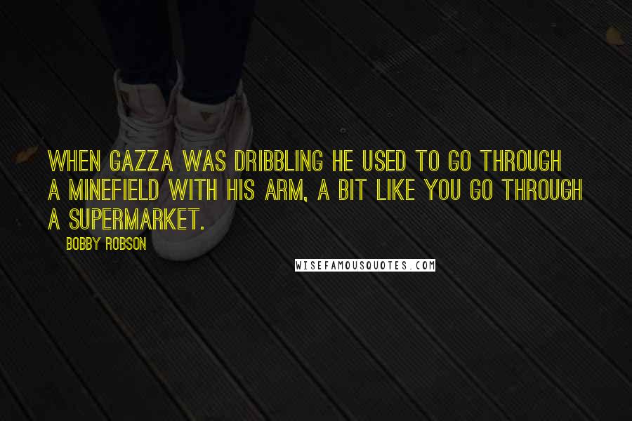 Bobby Robson Quotes: When Gazza was dribbling he used to go through a minefield with his arm, a bit like you go through a supermarket.