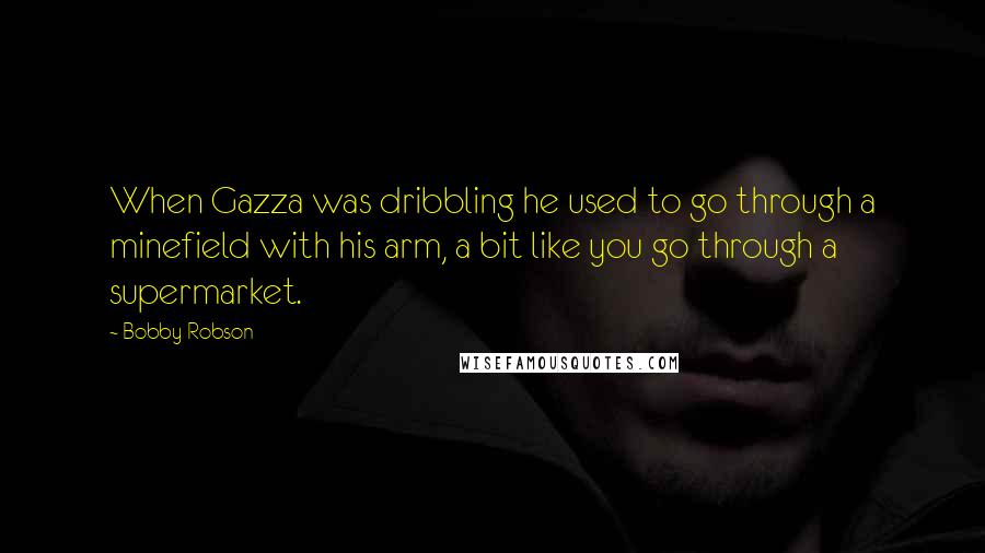 Bobby Robson Quotes: When Gazza was dribbling he used to go through a minefield with his arm, a bit like you go through a supermarket.