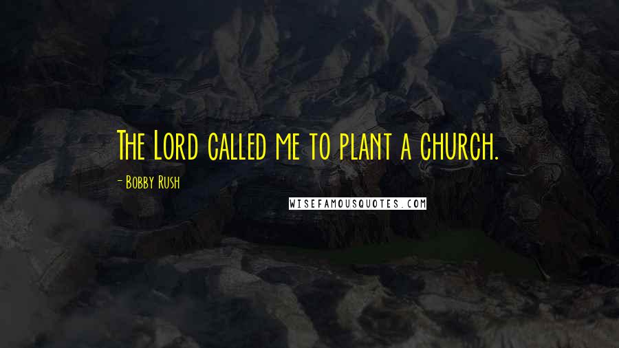 Bobby Rush Quotes: The Lord called me to plant a church.