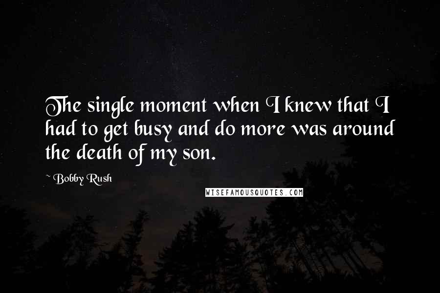 Bobby Rush Quotes: The single moment when I knew that I had to get busy and do more was around the death of my son.