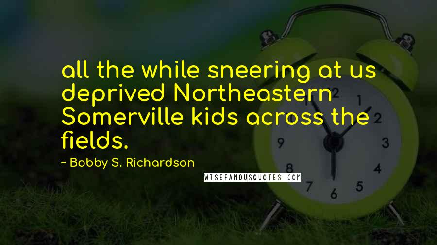 Bobby S. Richardson Quotes: all the while sneering at us deprived Northeastern Somerville kids across the fields.