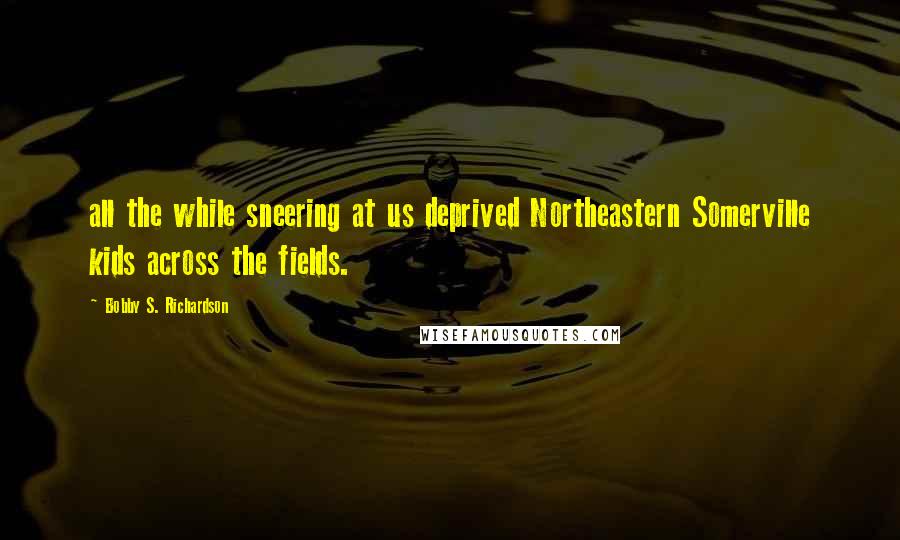 Bobby S. Richardson Quotes: all the while sneering at us deprived Northeastern Somerville kids across the fields.
