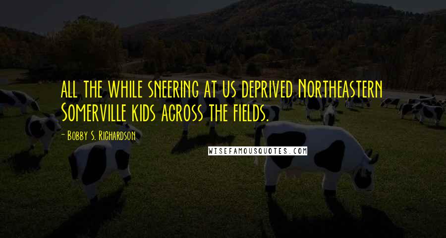 Bobby S. Richardson Quotes: all the while sneering at us deprived Northeastern Somerville kids across the fields.