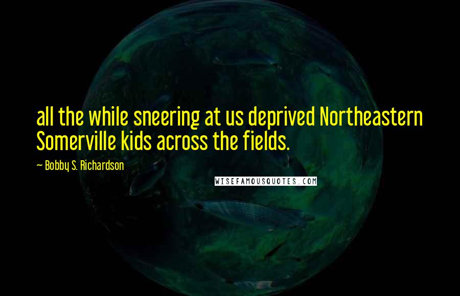 Bobby S. Richardson Quotes: all the while sneering at us deprived Northeastern Somerville kids across the fields.