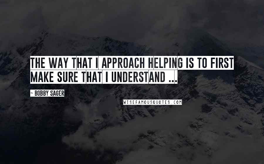Bobby Sager Quotes: The way that I approach helping is to first make sure that I understand ...