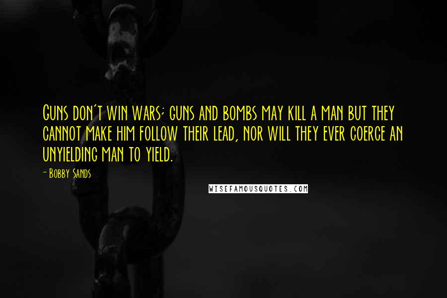 Bobby Sands Quotes: Guns don't win wars; guns and bombs may kill a man but they cannot make him follow their lead, nor will they ever coerce an unyielding man to yield.