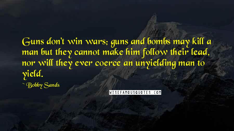 Bobby Sands Quotes: Guns don't win wars; guns and bombs may kill a man but they cannot make him follow their lead, nor will they ever coerce an unyielding man to yield.