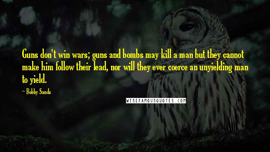 Bobby Sands Quotes: Guns don't win wars; guns and bombs may kill a man but they cannot make him follow their lead, nor will they ever coerce an unyielding man to yield.