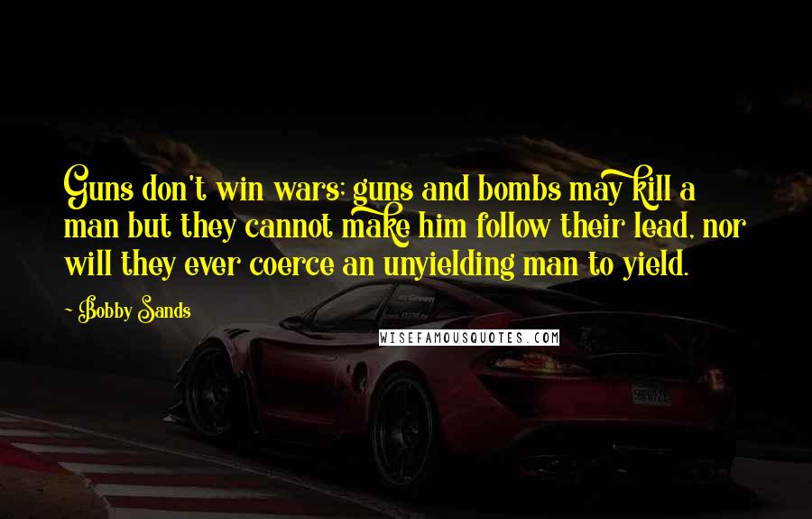 Bobby Sands Quotes: Guns don't win wars; guns and bombs may kill a man but they cannot make him follow their lead, nor will they ever coerce an unyielding man to yield.