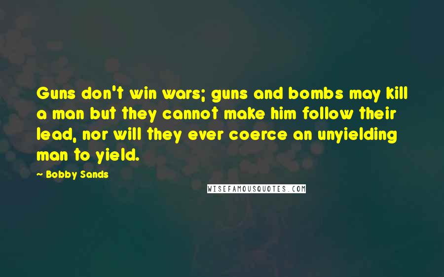 Bobby Sands Quotes: Guns don't win wars; guns and bombs may kill a man but they cannot make him follow their lead, nor will they ever coerce an unyielding man to yield.