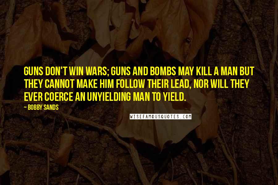 Bobby Sands Quotes: Guns don't win wars; guns and bombs may kill a man but they cannot make him follow their lead, nor will they ever coerce an unyielding man to yield.