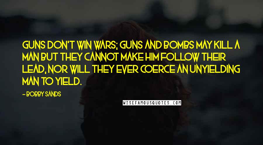 Bobby Sands Quotes: Guns don't win wars; guns and bombs may kill a man but they cannot make him follow their lead, nor will they ever coerce an unyielding man to yield.