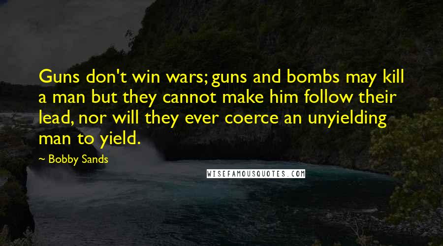 Bobby Sands Quotes: Guns don't win wars; guns and bombs may kill a man but they cannot make him follow their lead, nor will they ever coerce an unyielding man to yield.