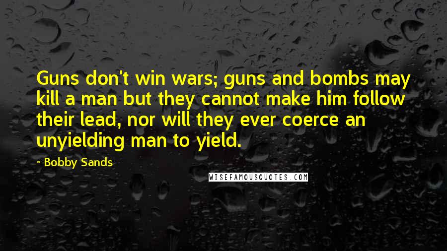 Bobby Sands Quotes: Guns don't win wars; guns and bombs may kill a man but they cannot make him follow their lead, nor will they ever coerce an unyielding man to yield.