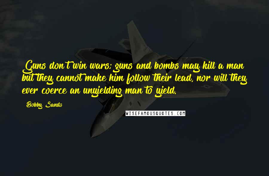 Bobby Sands Quotes: Guns don't win wars; guns and bombs may kill a man but they cannot make him follow their lead, nor will they ever coerce an unyielding man to yield.