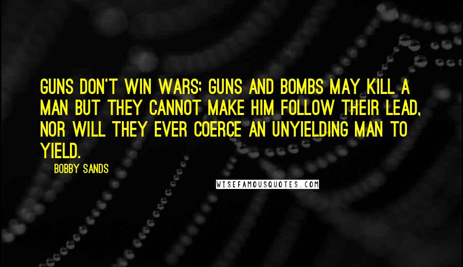 Bobby Sands Quotes: Guns don't win wars; guns and bombs may kill a man but they cannot make him follow their lead, nor will they ever coerce an unyielding man to yield.