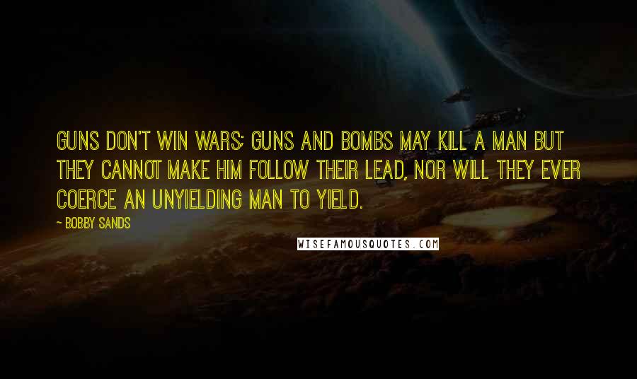 Bobby Sands Quotes: Guns don't win wars; guns and bombs may kill a man but they cannot make him follow their lead, nor will they ever coerce an unyielding man to yield.