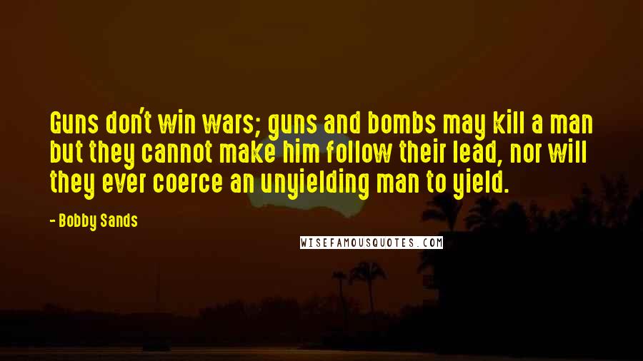 Bobby Sands Quotes: Guns don't win wars; guns and bombs may kill a man but they cannot make him follow their lead, nor will they ever coerce an unyielding man to yield.